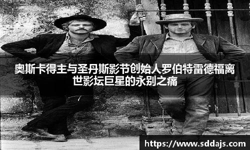 奥斯卡得主与圣丹斯影节创始人罗伯特雷德福离世影坛巨星的永别之痛